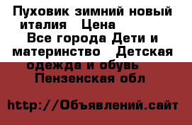 Пуховик зимний новый италия › Цена ­ 5 000 - Все города Дети и материнство » Детская одежда и обувь   . Пензенская обл.